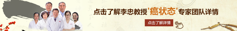 美女任你操北京御方堂李忠教授“癌状态”专家团队详细信息